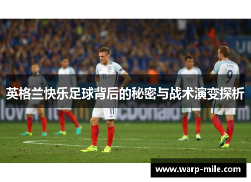 英格兰快乐足球背后的秘密与战术演变探析 英格兰快乐足球背后的秘密与战术演变探析