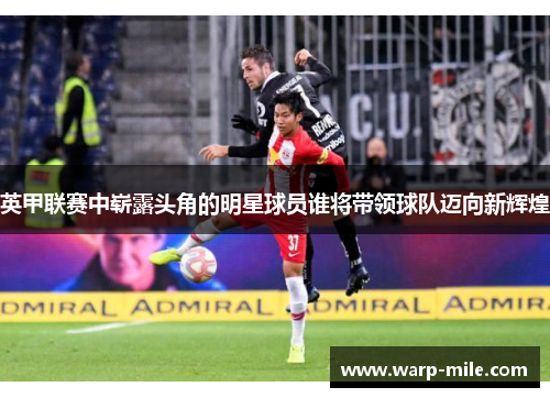 英甲联赛中崭露头角的明星球员谁将带领球队迈向新辉煌 英甲联赛中崭露头角的明星球员谁将带领球队迈向新辉煌