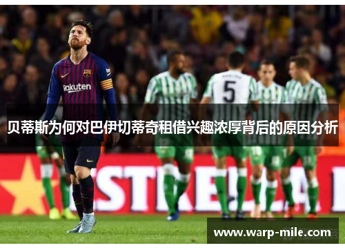 贝蒂斯为何对巴伊切蒂奇租借兴趣浓厚背后的原因分析 贝蒂斯为何对巴伊切蒂奇租借兴趣浓厚背后的原因分析