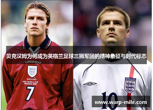 贝克汉姆为何成为英格兰足球三狮军团的精神象征与时代标志 贝克汉姆为何成为英格兰足球三狮军团的精神象征与时代标志