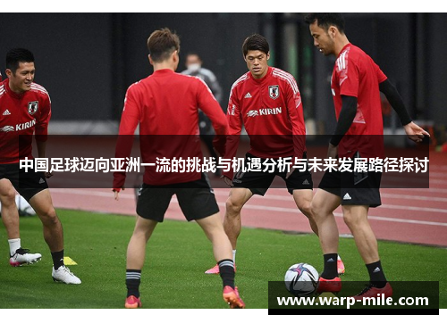 中国足球迈向亚洲一流的挑战与机遇分析与未来发展路径探讨 中国足球迈向亚洲一流的挑战与机遇分析与未来发展路径探讨