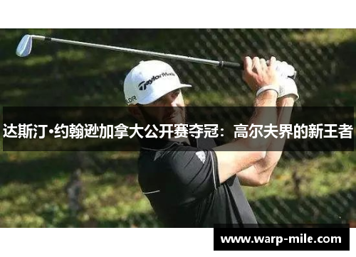 达斯汀·约翰逊加拿大公开赛夺冠：高尔夫界的新王者