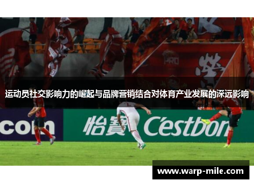 运动员社交影响力的崛起与品牌营销结合对体育产业发展的深远影响