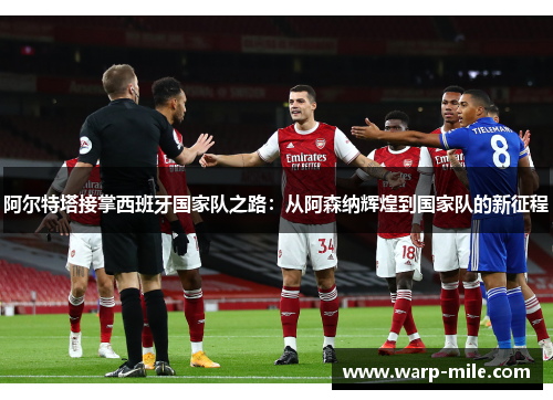 阿尔特塔接掌西班牙国家队之路:从阿森纳辉煌到国家队的新征程 阿尔特塔接掌西班牙国家队之路:从阿森纳辉煌到国家队的新征程
