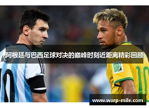 阿根廷与巴西足球对决的巅峰时刻近距离精彩回顾 阿根廷与巴西足球对决的巅峰时刻近距离精彩回顾