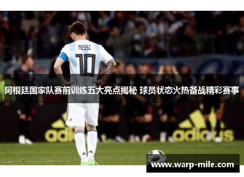 阿根廷国家队赛前训练五大亮点揭秘 球员状态火热备战精彩赛事 阿根廷国家队赛前训练五大亮点揭秘 球员状态火热备战精彩赛事