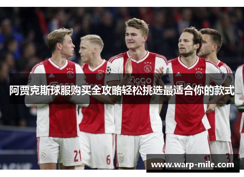 阿贾克斯球服购买全攻略轻松挑选最适合你的款式 阿贾克斯球服购买全攻略轻松挑选最适合你的款式