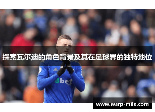 探索瓦尔迪的角色背景及其在足球界的独特地位