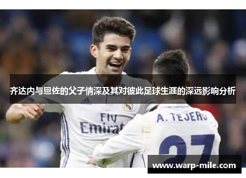 齐达内与恩佐的父子情深及其对彼此足球生涯的深远影响分析 齐达内与恩佐的父子情深及其对彼此足球生涯的深远影响分析