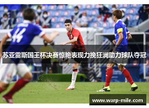 苏亚雷斯国王杯决赛惊艳表现力挽狂澜助力球队夺冠 苏亚雷斯国王杯决赛惊艳表现力挽狂澜助力球队夺冠