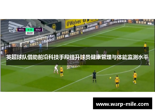 英超球队借助前沿科技手段提升球员健康管理与体能监测水平