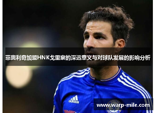 菲奥利奇加盟HNK戈里察的深远意义与对球队发展的影响分析