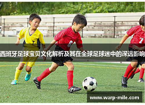 西班牙足球宝贝文化解析及其在全球足球迷中的深远影响 西班牙足球宝贝文化解析及其在全球足球迷中的深远影响