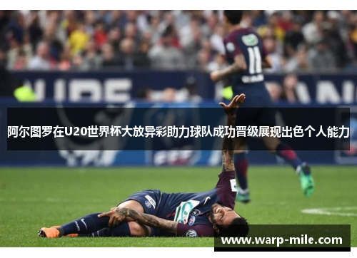 阿尔图罗在U20世界杯大放异彩助力球队成功晋级展现出色个人能力 阿尔图罗在U20世界杯大放异彩助力球队成功晋级展现出色个人能力