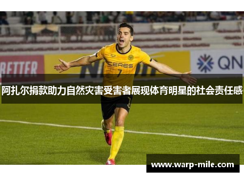 阿扎尔捐款助力自然灾害受害者展现体育明星的社会责任感 阿扎尔捐款助力自然灾害受害者展现体育明星的社会责任感