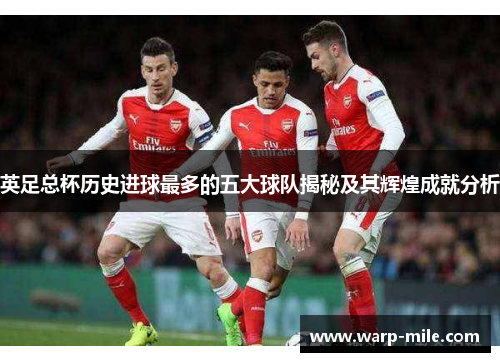 英足总杯历史进球最多的五大球队揭秘及其辉煌成就分析 英足总杯历史进球最多的五大球队揭秘及其辉煌成就分析