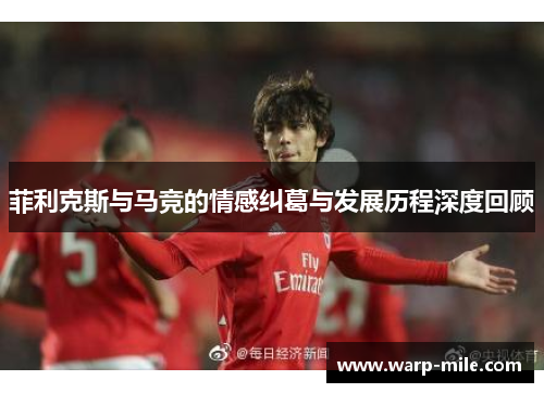 菲利克斯与马竞的情感纠葛与发展历程深度回顾