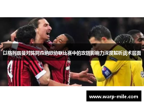 以格列兹曼对阵阿森纳欧协联比赛中的攻防影响力深度解析战术层面