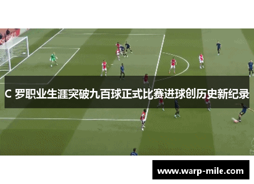 C 罗职业生涯突破九百球正式比赛进球创历史新纪录