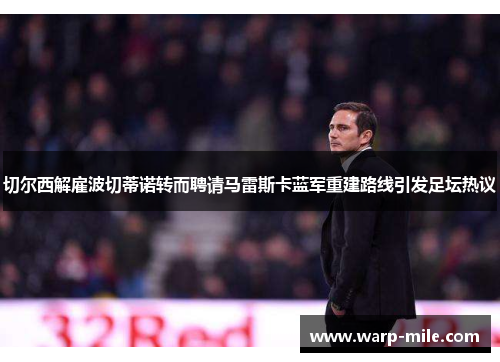 切尔西解雇波切蒂诺转而聘请马雷斯卡蓝军重建路线引发足坛热议