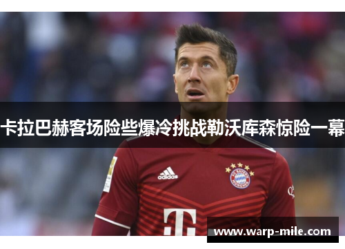 卡拉巴赫客场险些爆冷挑战勒沃库森惊险一幕 卡拉巴赫客场险些爆冷挑战勒沃库森惊险一幕