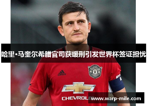 哈里·马奎尔希腊官司获缓刑引发世界杯签证担忧 哈里·马奎尔希腊官司获缓刑引发世界杯签证担忧