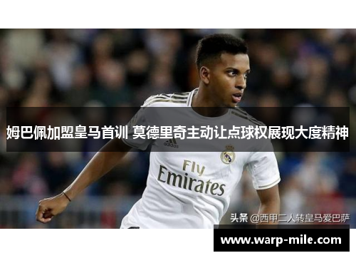 姆巴佩加盟皇马首训 莫德里奇主动让点球权展现大度精神 姆巴佩加盟皇马首训 莫德里奇主动让点球权展现大度精神