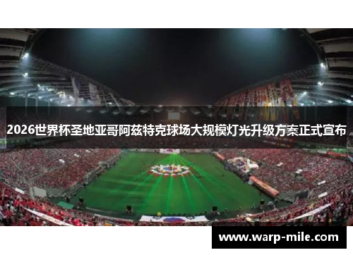 2026世界杯圣地亚哥阿兹特克球场大规模灯光升级方案正式宣布 2026世界杯圣地亚哥阿兹特克球场大规模灯光升级方案正式宣布